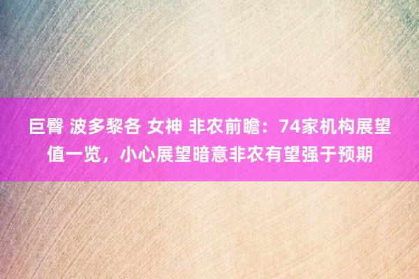 巨臀 波多黎各 女神 非农前瞻：74家机构展望值一览，小心展望暗意非农有望强于预期
