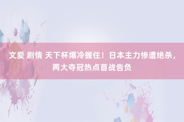 文爱 剧情 天下杯爆冷握住！日本主力惨遭绝杀，两大夺冠热点首战告负